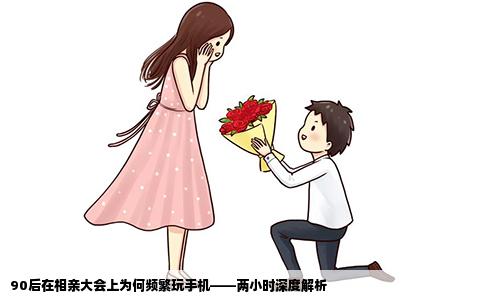 90后在相親大會上為何頻繁玩手機——兩小時深度解析