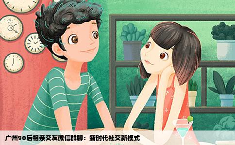 廣州90后相親交友微信群聊：新時代社交新模式