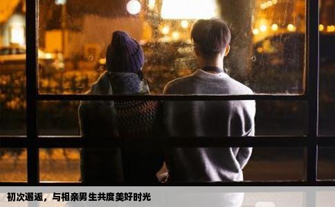 初次邂逅，與相親男生共度美好時(shí)光